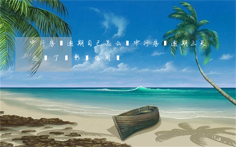 中行房貸逾期自己怎么還(中行房貸逾期三天忘還了會影響信用嗎)