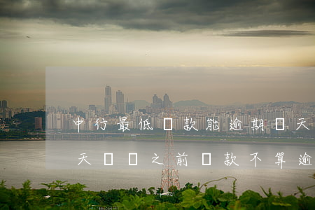 中行最低還款能逾期幾天(中國銀行還款日當天幾點之前還款不算逾期)