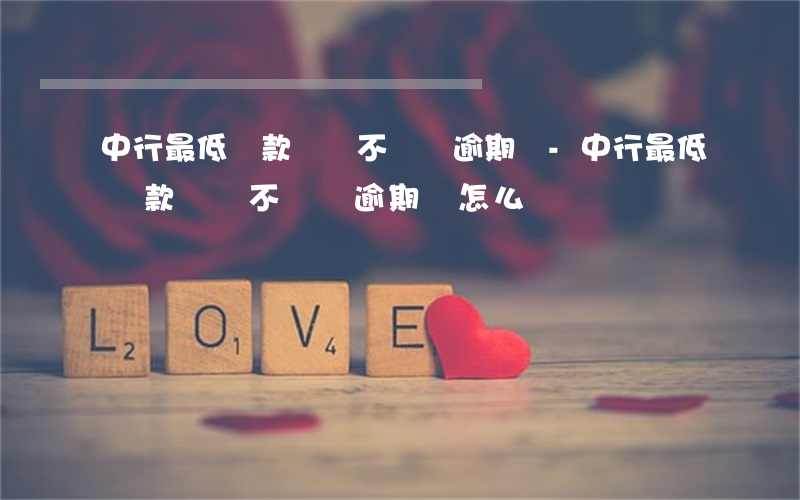 中行最低還款額還不夠會逾期嗎-中行最低還款額還不夠會逾期嗎怎么辦