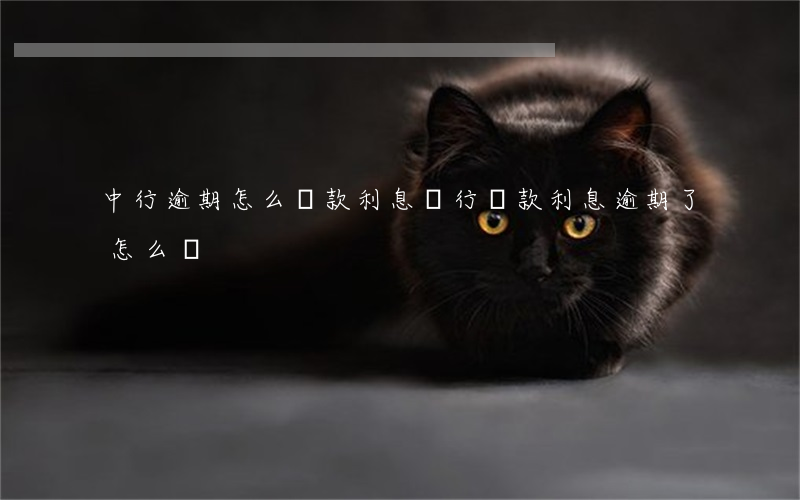 中行逾期怎么還款利息(銀行貸款利息逾期了怎么辦)