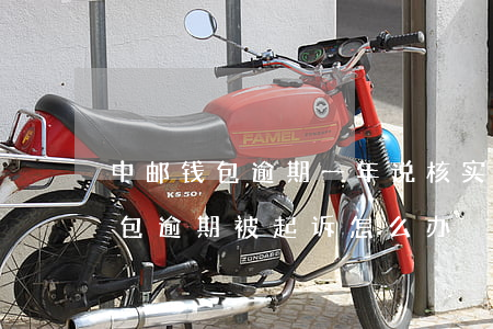 中邮钱包逾期一年,说核实情况起诉呢（中邮钱包逾期被起诉怎么办）
