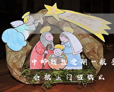 中邮钱包逾期一般多久(中邮钱包逾期一个月会被上门催收么)