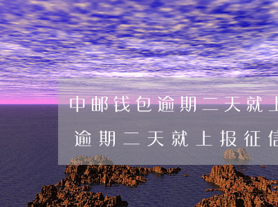 中邮钱包逾期二天就上报征信吗-中邮钱包逾期二天就上报征信吗有影响吗