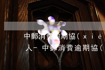 中郵消費逾期協(xié)商過程投訴欠款人-中郵消費逾期協(xié)商過程投訴欠款人有用嗎