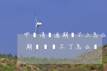 中郵消費逾期還不上怎么辦 中郵消費貸款逾期暫時還不了怎么辦