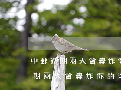 中郵逾期兩天會轟炸你的留言板嗎-中郵逾期兩天會轟炸你的留言板嗎是真的嗎