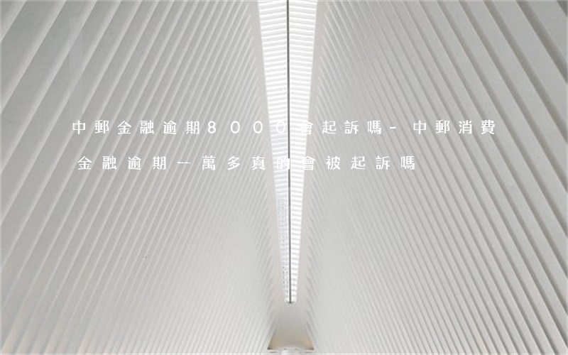 中郵金融逾期8000會起訴嗎-中郵消費金融逾期一萬多真的會被起訴嗎