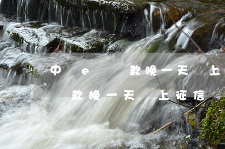 中銀e貸還款晚一天會上征信嗎-中銀e貸還款晚一天會上征信嗎有影響嗎