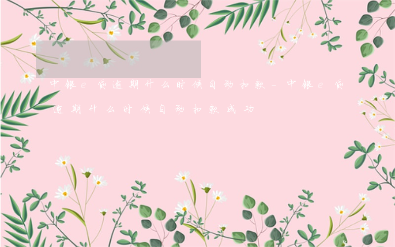 中银e贷逾期什么时候自动扣款-中银e贷逾期什么时候自动扣款成功