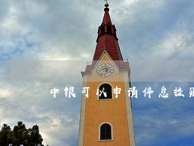 中银可以申请停息挂账吗(中国银行停息挂账)