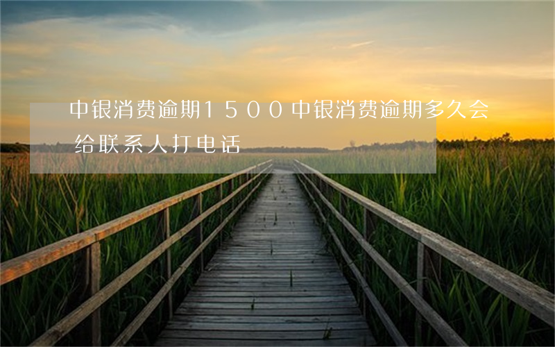 中银消费逾期1500 中银消费逾期多久会给联系人打电话
