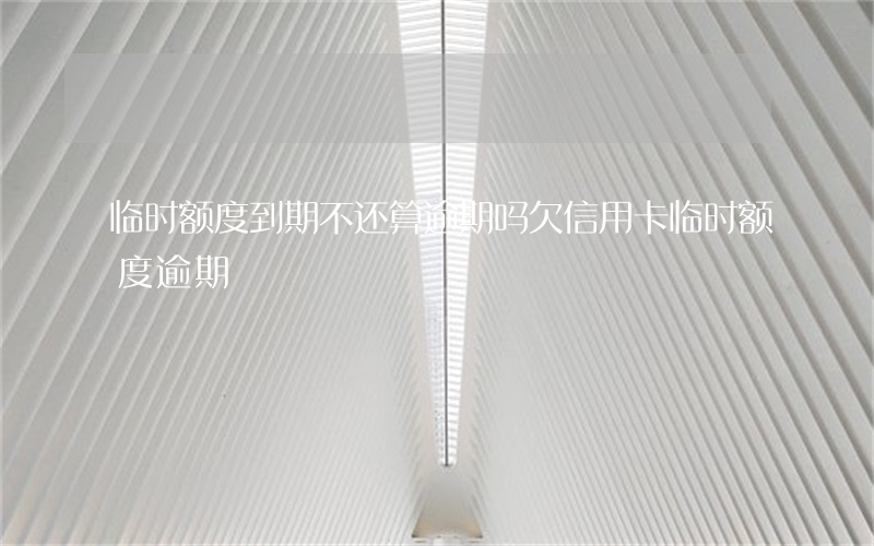 临时额度到期不还算逾期吗（欠信用卡临时额度逾期）