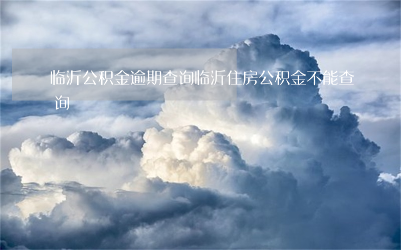 临沂公积金逾期查询 临沂住房公积金不能查询