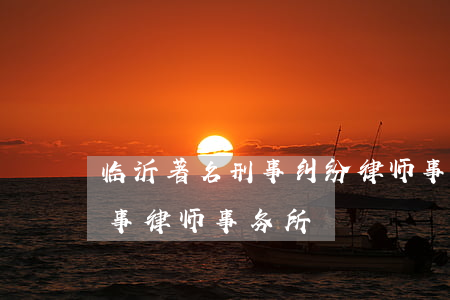 临沂著名刑事纠纷律师事务所(临沂市著名刑事律师事务所)