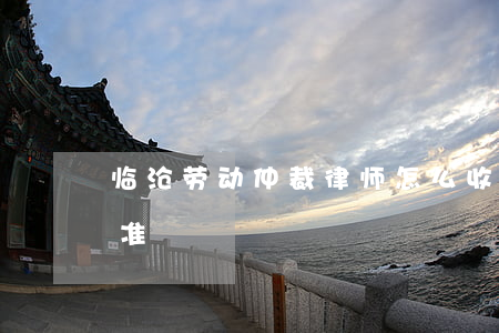 临沧劳动仲裁律师怎么收费(临沧律师收费标准)