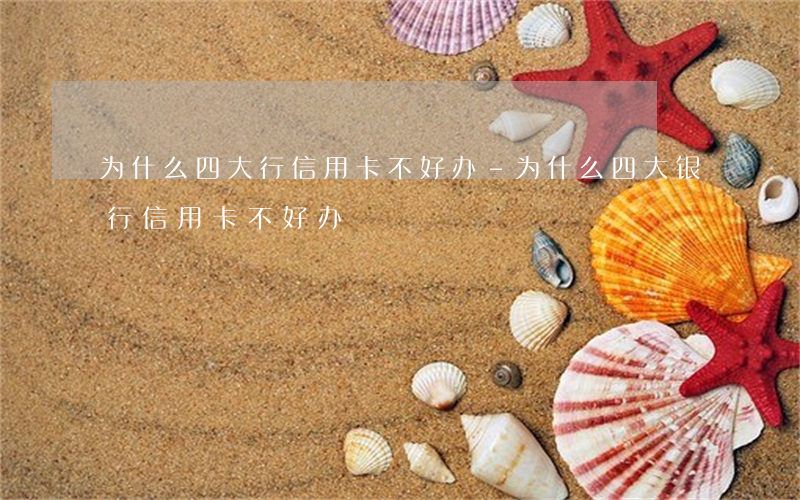 为什么四大行信用卡不好办-为什么四大银行信用卡不好办
