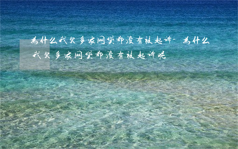 为什么我欠多家网贷都没有被起诉-为什么我欠多家网贷都没有被起诉呢
