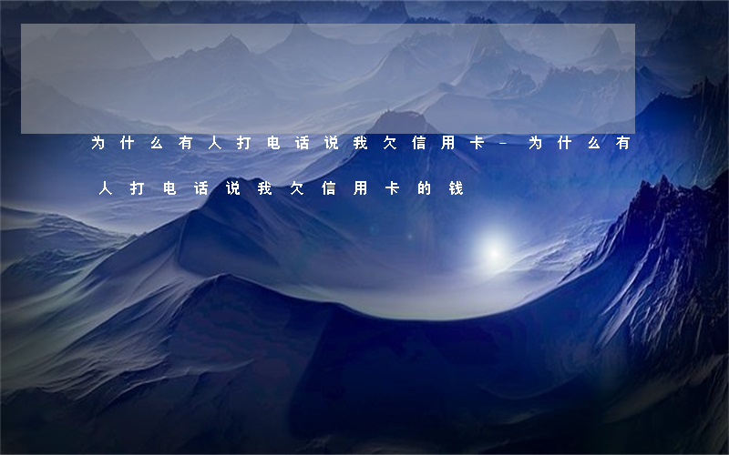 为什么有人打电话说我欠信用卡-为什么有人打电话说我欠信用卡的钱