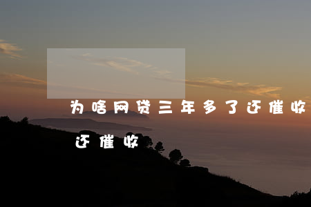 为啥网贷三年多了还催收(为啥网贷三年多了还催收)