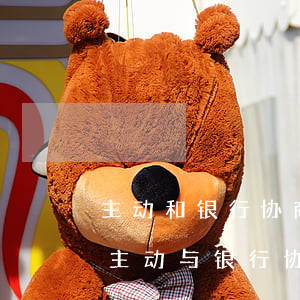主动和银行协商还款银行多少时间处理吗-主动与银行协商还款
