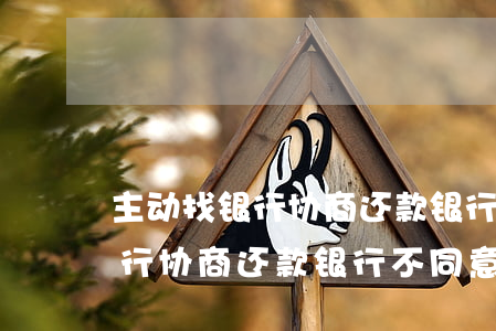 主动找银行协商还款,银行不同意-主动找银行协商还款,银行不同意怎么办