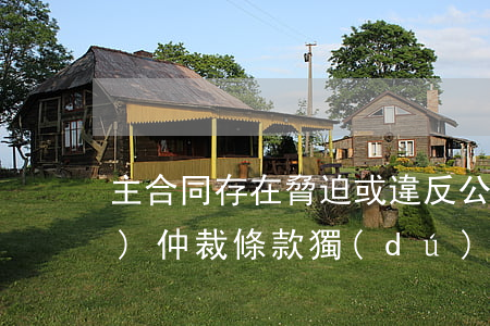 主合同存在脅迫或違反公共利益時(shí)仲裁條款獨(dú)立性問題