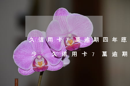 久信用卡7萬逾期四年應(yīng)還多少-久信用卡7萬逾期四年應(yīng)還多少利息呢