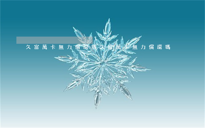 久富萬卡無力償還嗎(久富萬卡無力償還嗎)