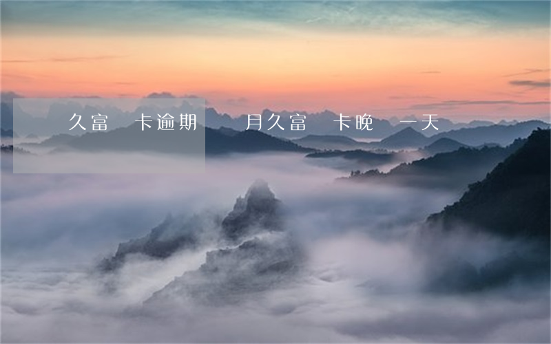 久富萬卡逾期幾個月(久富萬卡晚還一天)