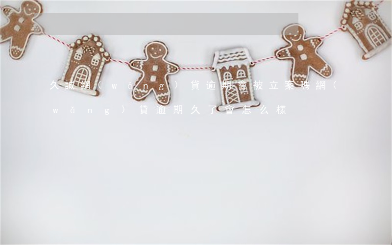 久誠網(wǎng)貸逾期會被立案嗎(網(wǎng)貸逾期久了會怎么樣)