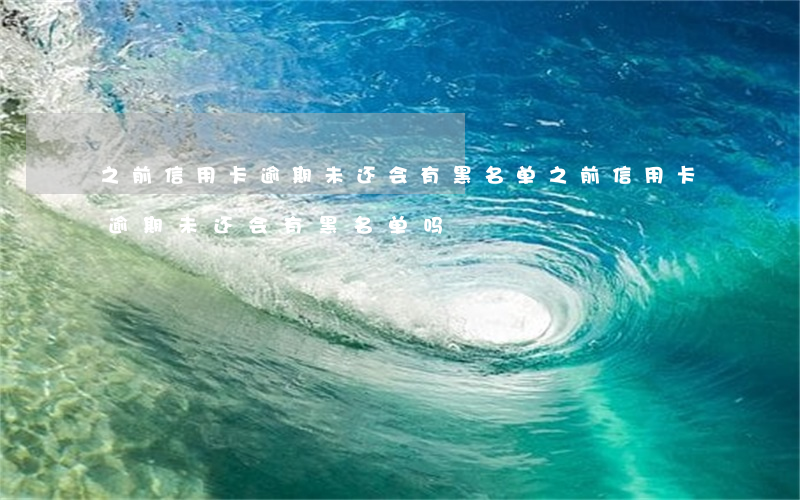 之前信用卡逾期未还会有黑名单(之前信用卡逾期未还会有黑名单吗)