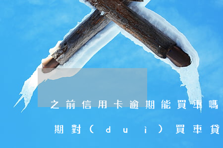 之前信用卡逾期能買車嗎(信用卡以前有過逾期對(duì)買車貸款有影響嗎)