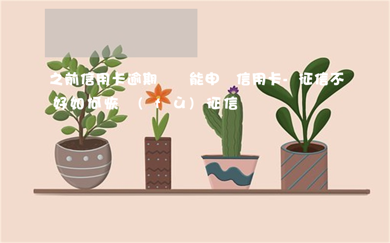 之前信用卡逾期過還能申請信用卡-征信不好如何恢復(fù)征信