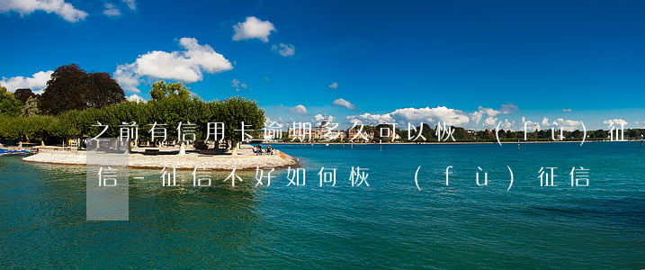 之前有信用卡逾期多久可以恢復(fù)征信-征信不好如何恢復(fù)征信