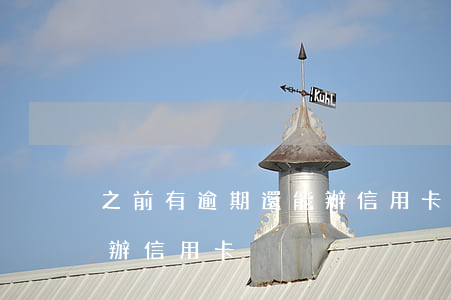 之前有逾期還能辦信用卡嗎(有逾期還能不能辦信用卡)