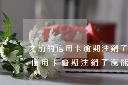 之前的信用卡逾期注銷了還能申請-之前的信用卡逾期注銷了還能申請嗎