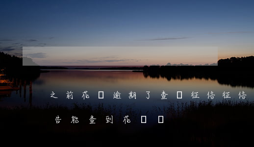 之前花唄逾期了查詢征信(征信報(bào)告能查到花唄嗎)