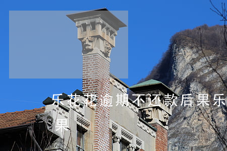 乐花花逾期不还款后果(乐花花逾期不还款后果)