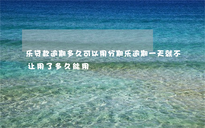 乐贷款逾期多久可以用(分期乐逾期一天就不让用了 多久能用)