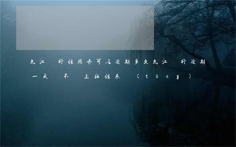 九江銀行信用卡可以逾期多久(九江銀行逾期一天會不會上征信系統(tǒng))