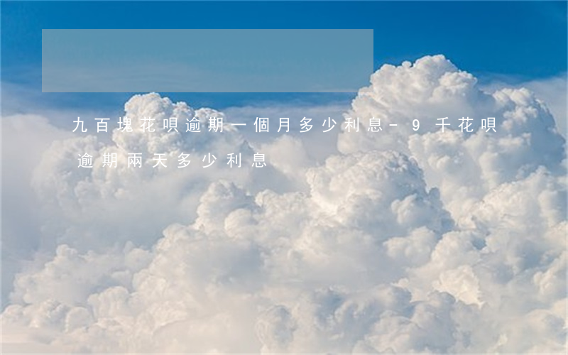 九百塊花唄逾期一個月多少利息-9千花唄逾期兩天多少利息