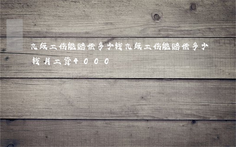 九级工伤能赔偿多少钱(九级工伤能赔偿多少钱 月工资4000)