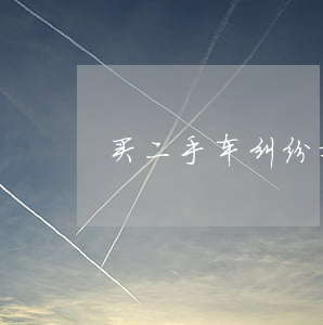 买二手车纠纷找什么部门(二手车纠纷找哪里)
