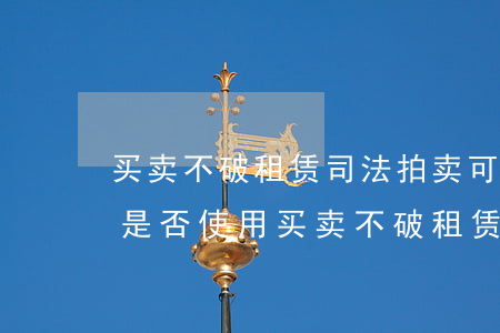 买卖不破租赁司法拍卖可以适用吗(拍卖房屋是否使用买卖不破租赁)