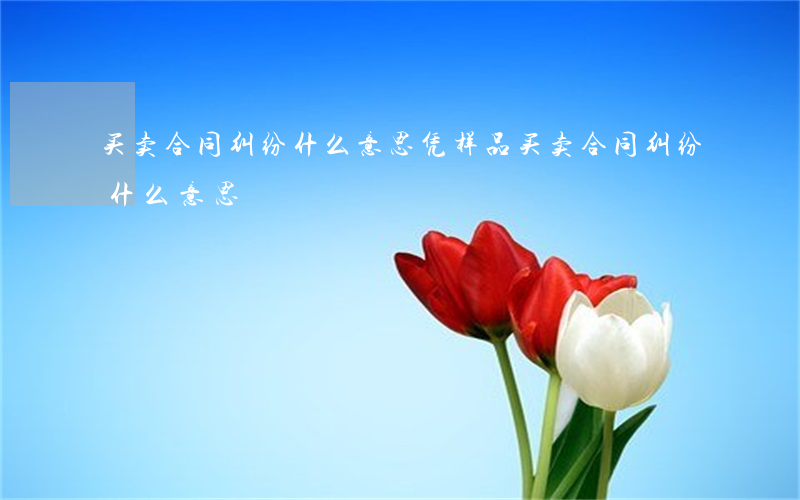 买卖合同纠纷什么意思(凭样品买卖合同纠纷什么意思)