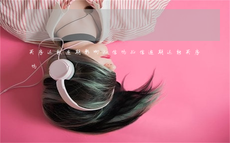 买房还款逾期影响征信吗(征信逾期还能买房吗)