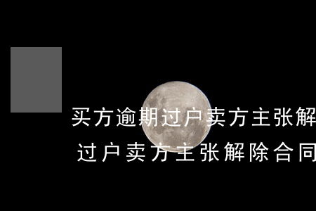 买方逾期过户卖方主张解除合同-买方逾期过户卖方主张解除合同怎么办