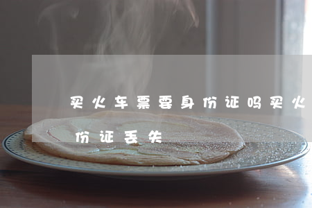 买火车票要身份证吗(买火车票要身份证吗?身份证丢失)