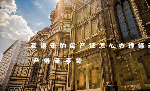 买继承的房产证怎么办理(继承人怎样办理房产继承手续)
