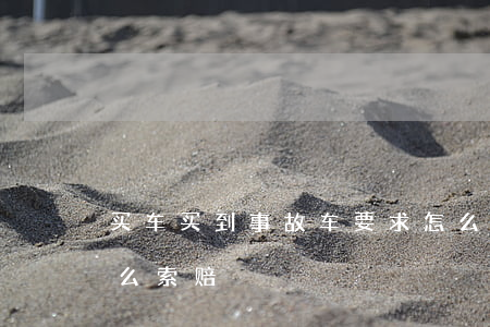 买车买到事故车要求怎么赔偿(买了事故车怎么索赔)